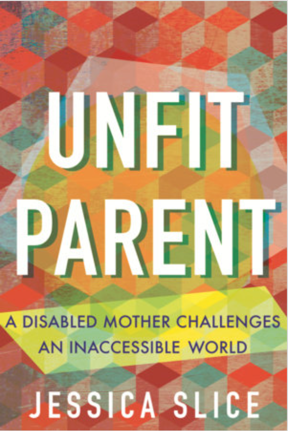 Unfit Parent: A Disabled Mother Challenges an Inaccessible World by Jessica Slice